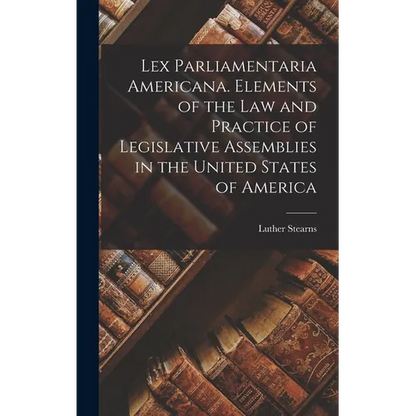 Lex Parliamentaria Americana. Elements of the Law and Practice of Legislative Assemblies in the United States of America - Hardcover