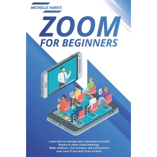 Zoom for Beginners: Learn how to manage your classroom correctly, thanks to zoom cloud meetings. Make webinars, live streams, and conferen - Paperback