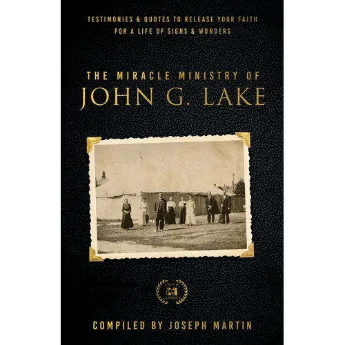 The Miracle Ministry of John G. Lake: Testimonies and Quotes to Release Your Faith for a Life of Signs and Wonders - Paperback