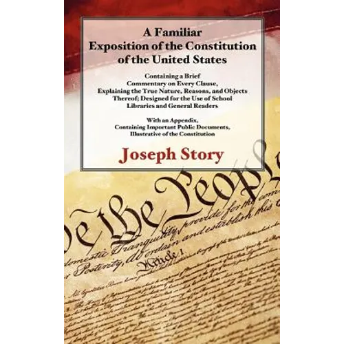 A Familiar Exposition of the Constitution of the United States: Containing a Brief Commentary on Every Clause, Explaining the True Nature, Reasons, an - Hardcover