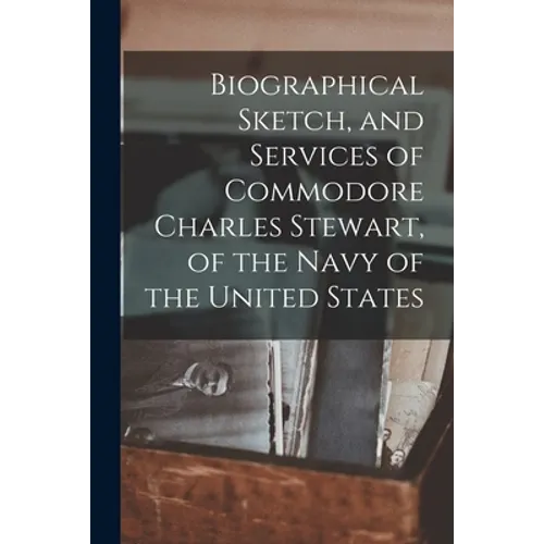 Biographical Sketch, and Services of Commodore Charles Stewart, of the Navy of the United States - Paperback