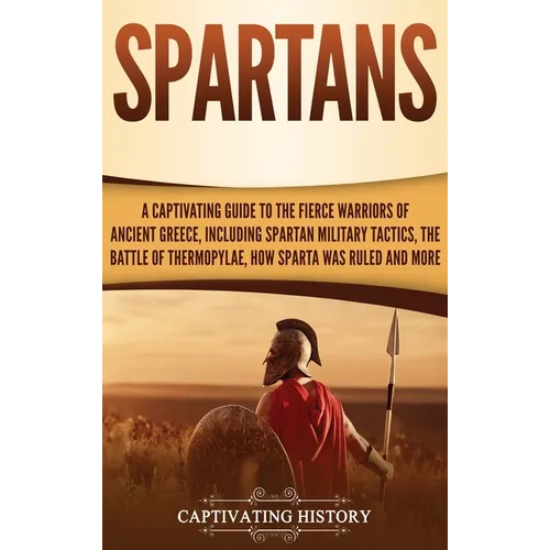 Spartans: A Captivating Guide to the Fierce Warriors of Ancient Greece, Including Spartan Military Tactics, the Battle of Thermo - Hardcover