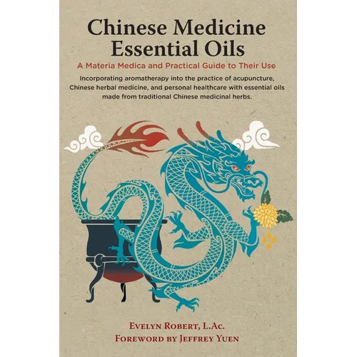 Chinese Medicine Essential Oils: A Materia Medica and Practical Guide to Their Use - Hardcover