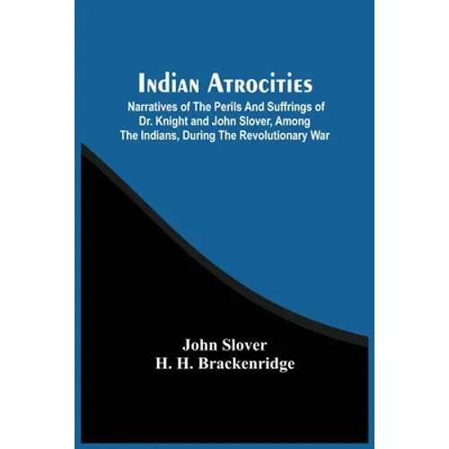Indian Atrocities; Narratives Of The Perils And Suffrings Of Dr. Knight And John Slover, Among The Indians, During The Revolutionary War - Paperback