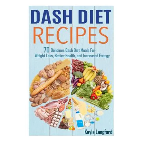 Dash Diet Recipes: 70 Delicious Dash Diet Meals For Weight Loss, Better Health and Increased Energy - Paperback
