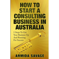 How To Start A Consulting Business In Australia: 5 Steps to Get Your Business Up and Running for Success! - Paperback