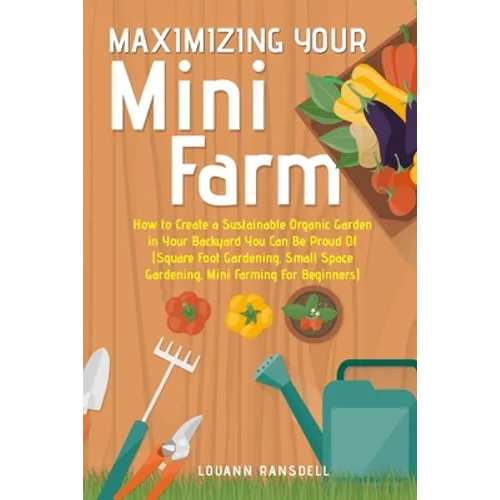 Maximizing Your Mini Farm: How to Create a Sustainable Organic Garden in Your Backyard You Can Be Proud Of (Square Foot Gardening, Small Space Ga - Paperback