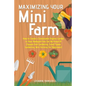 Maximizing Your Mini Farm: How to Create a Sustainable Organic Garden in Your Backyard You Can Be Proud Of (Square Foot Gardening, Small Space Ga - Paperback