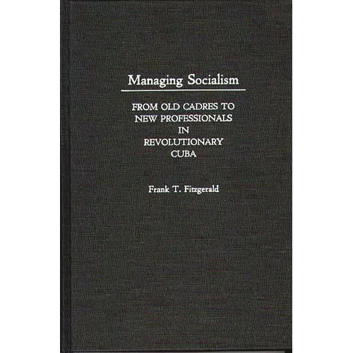 Managing Socialism: From Old Cadres to New Professionals in Revolutionary Cuba - Hardcover
