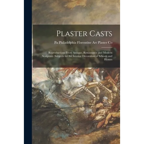 Plaster Casts: Reproductions From Antique, Renaissance and Modern Sculpture. Subjects for the Interior Decoration of Schools and Home - Paperback