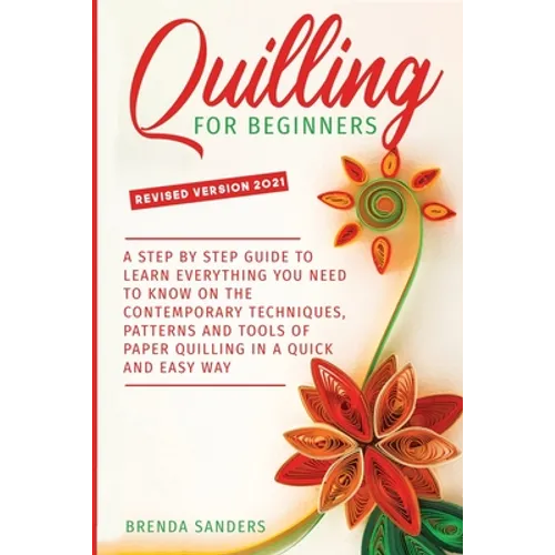 Quilling For Beginners: A Step by Step Guide To Learn Everything You Need To Know on the Contemporary Techniques, Patterns and Tools of Paper - Paperback