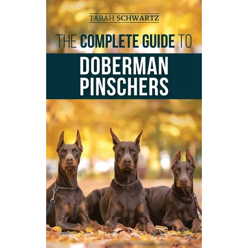 The Complete Guide to Doberman Pinschers: Preparing For, Raising, Training, Feeding, Socializing, and Loving Your New Doberman Puppy - Hardcover