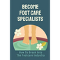 Become Foot Care Specialists: How To Break Into The Footcare Industry: Looking For A New Career In Foot Care - Paperback