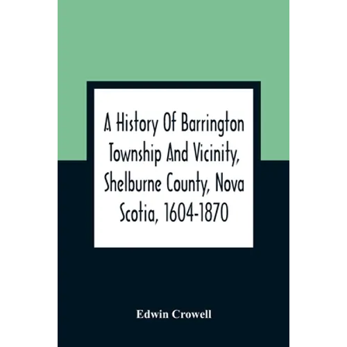 A History Of Barrington Township And Vicinity, Shelburne County, Nova Scotia, 1604-1870; With A Biographical And Genealogical Appendix - Paperback