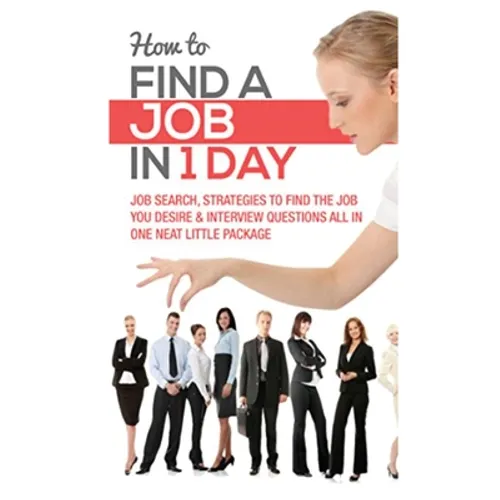 How to Find a Job in 1 Day: Job Search, Strategies to Find the Job You Desire & Interview Questions All in One Neat Little Package - Paperback
