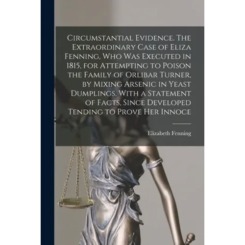 Circumstantial Evidence. The Extraordinary Case of Eliza Fenning, Who Was Executed in 1815, for Attempting to Poison the Family of Orlibar Turner, by - Paperback