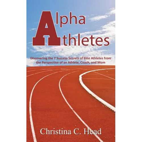 Alpha Athletes: Discovering the 7 Success Secrets of Elite Athletes From the Perspective of an Athlete, Coach, and Mom - Paperback