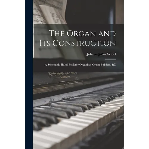 The Organ and Its Construction: A Systematic Hand-Book for Organists, Organ-Builders, &C - Paperback