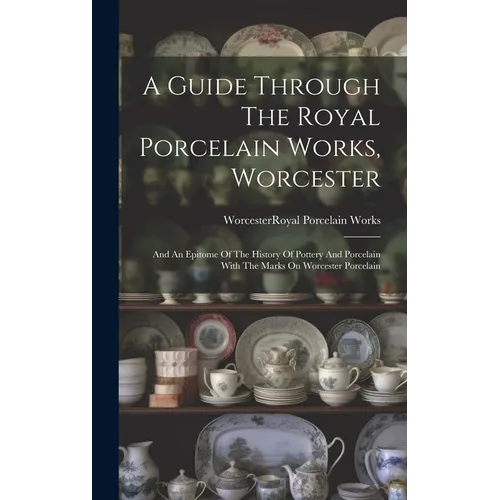 A Guide Through The Royal Porcelain Works, Worcester: And An Epitome Of The History Of Pottery And Porcelain With The Marks On Worcester Porcelain - Hardcover