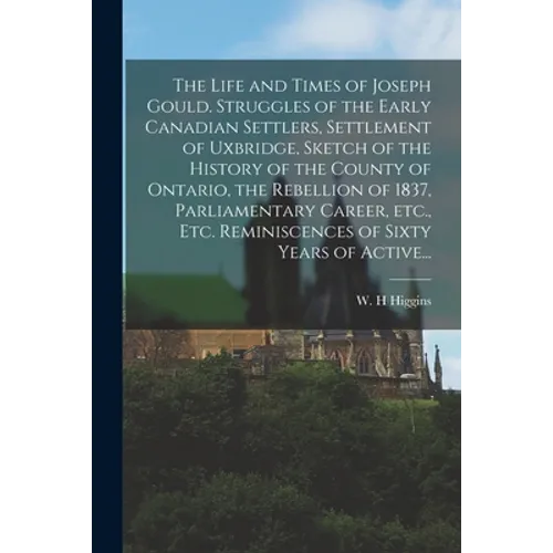 The Life and Times of Joseph Gould. Struggles of the Early Canadian Settlers, Settlement of Uxbridge, Sketch of the History of the County of Ontario, - Paperback