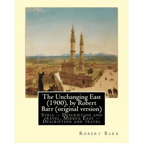 The Unchanging East (1900), by Robert Barr (original version): Syria -- Description and travel, Middle East -- Description and travel - Paperback