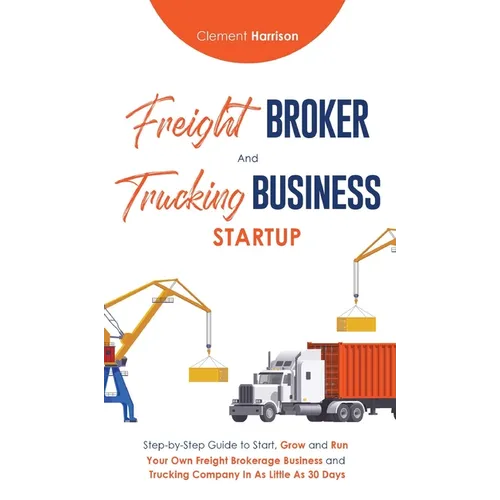 Freight Broker & Trucking Business Startup: Step-by-Step Guide to Start, Grow and Run Your Own Freight Brokerage & Trucking Company in as Little as 30 - Hardcover