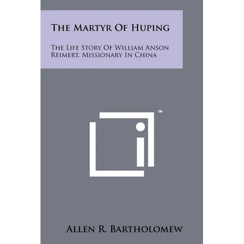 The Martyr Of Huping: The Life Story Of William Anson Reimert, Missionary In China - Paperback