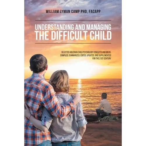 Understanding and Managing the Difficult Child: Selected Adlerian Child Psychology Concepts and Ideas, Compiled, Summarized, Edited, Updated, and Supp - Paperback