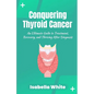 Conquering Thyroid Cancer: An Ultimate Guide to Treatment, Recovery, and Thriving After Diagnosis - Paperback
