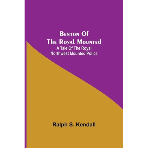 Benton Of The Royal Mounted: A Tale Of The Royal Northwest Mounted Police - Paperback