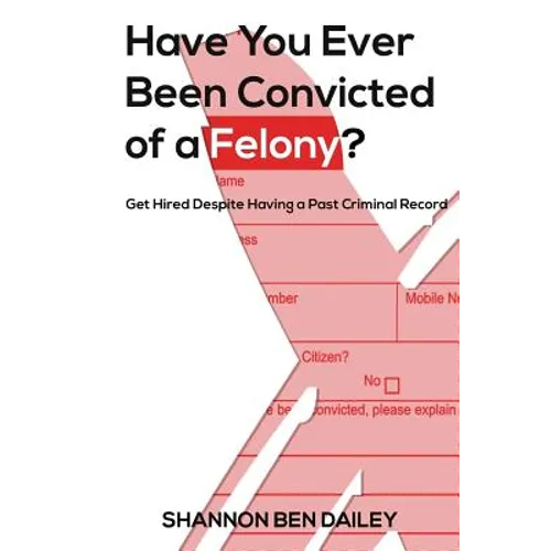 Have You Ever Been Convicted of a Felony: The "How To" for Ex-Offenders Completing an Employment Application, to Conducting an Interview, to Getting t - Paperback