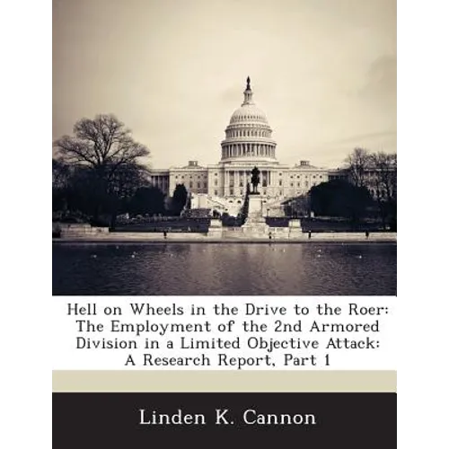 Hell on Wheels in the Drive to the Roer: The Employment of the 2nd Armored Division in a Limited Objective Attack: A Research Report, Part 1 - Paperback