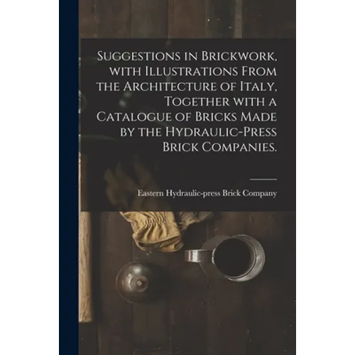 Suggestions in Brickwork, With Illustrations From the Architecture of Italy, Together With a Catalogue of Bricks Made by the Hydraulic-press Brick Com - Paperback