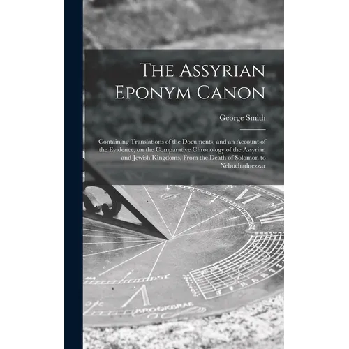 The Assyrian Eponym Canon; Containing Translations of the Documents, and an Account of the Evidence, on the Comparative Chronology of the Assyrian and - Hardcover