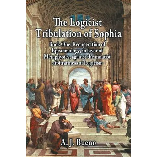 The Logicist Tribulation of Sophia - Book One: Recuperation of Epistemology, in Favor of Metaphysics, Against the Innatist Arbitrariness of Logicism - Paperback