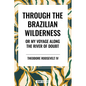 Through the Brazilian Wilderness: Or My Voyage Along the River of Doubt - Hardcover