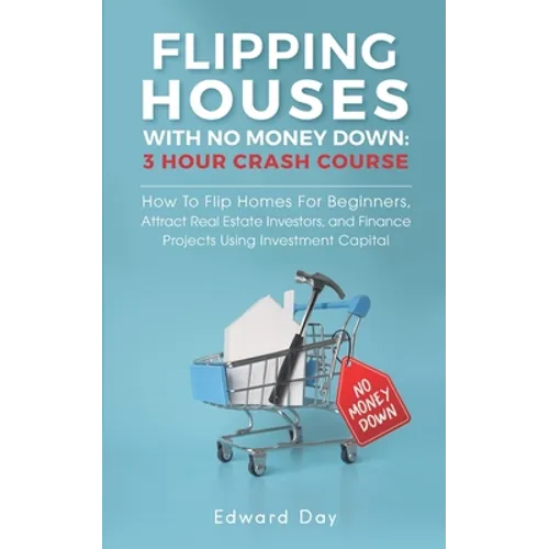 Flipping Houses With No Money Down: How To Flip Homes For Beginners, Attract Real Estate Investors, and Finance Projects Using Investment Capital - Paperback
