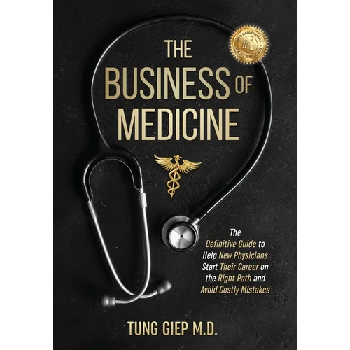 The Business of Medicine: The Definitive Guide to Help New Physicians Start Their Career on the Right Path and Avoid Costly Mistakes - Hardcover