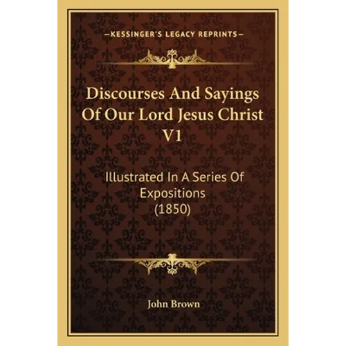 Discourses and Sayings of Our Lord Jesus Christ V1: Illustrated in a Series of Expositions (1850) - Paperback