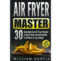Air Fryer Master: 30 Amazingly Easy Air Fryer Recipes to Roast, Bake and Grill Healthy Fried Meals for any Budget - Paperback
