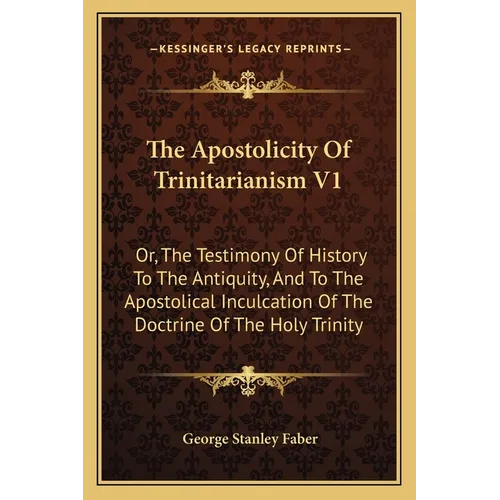 The Apostolicity Of Trinitarianism V1: Or, The Testimony Of History To The Antiquity, And To The Apostolical Inculcation Of The Doctrine Of The Holy T - Paperback