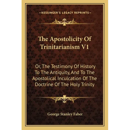 The Apostolicity Of Trinitarianism V1: Or, The Testimony Of History To The Antiquity, And To The Apostolical Inculcation Of The Doctrine Of The Holy T - Paperback
