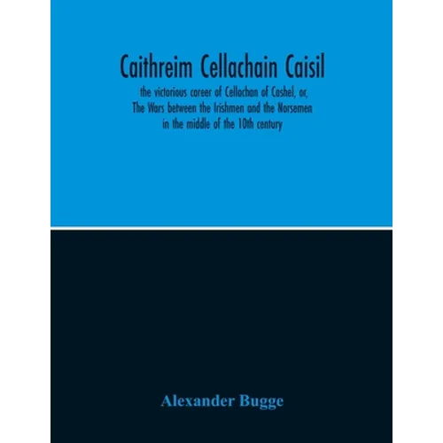 Caithreim Cellachain Caisil: The Victorious Career Of Cellachan Of Cashel, Or, The Wars Between The Irishmen And The Norsemen In The Middle Of The - Paperback