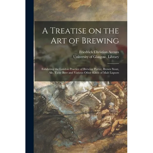 A Treatise on the Art of Brewing: Exhibiting the London Practice of Brewing Porter, Brown Stout, Ale, Table Beer and Various Other Kinds of Malt Liquo - Paperback
