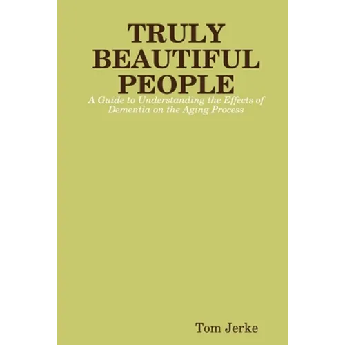 TRULY BEAUTIFUL PEOPLE, A Guide to Understanding the Effects of Dementia on the Aging Process - Paperback