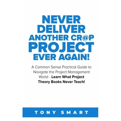 Never Deliver Another Cr@p Project Ever Again!: A Common Sense Practical Guide to Navigate the Project Management World - Learn What Project Theory Bo - Paperback