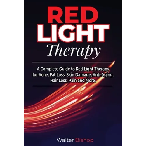 Red Light Therapy: A Complete Guide to Red Light Therapy for Acne, Fat Loss, Skin Damage, Anti-Aging, Hair Loss, Pain and More - Paperback