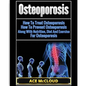 Osteoporosis: How To Treat Osteoporosis: How To Prevent Osteoporosis: Along With Nutrition, Diet And Exercise For Osteoporosis - Paperback