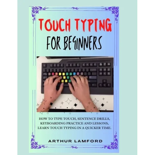 Touch Typing for Beginners: How To Type Touch, Sentence Drills, Keyboarding Practice and Lessons, Learn Touch Typing in A Quicker Time. - Paperback