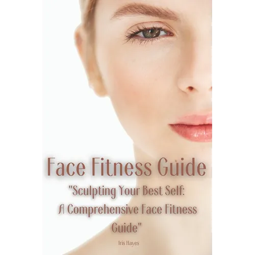 Face Fitness Guide: "Sculpting Your Best Self: A Comprehensive Face Fitness Guide" - Paperback